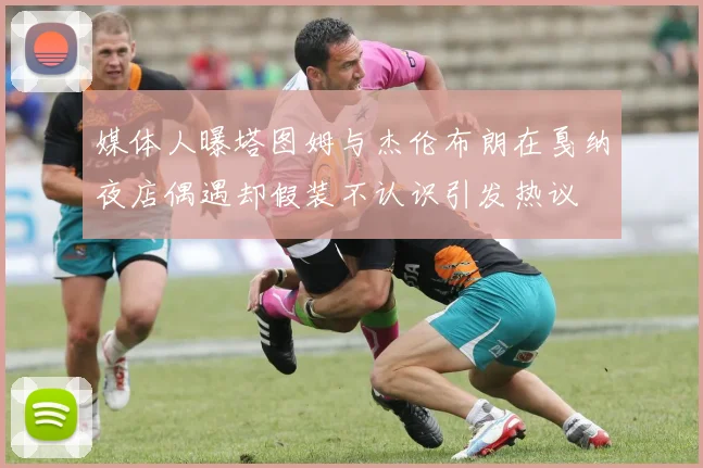 媒体人曝塔图姆与杰伦布朗在戛纳夜店偶遇却假装不认识引发热议