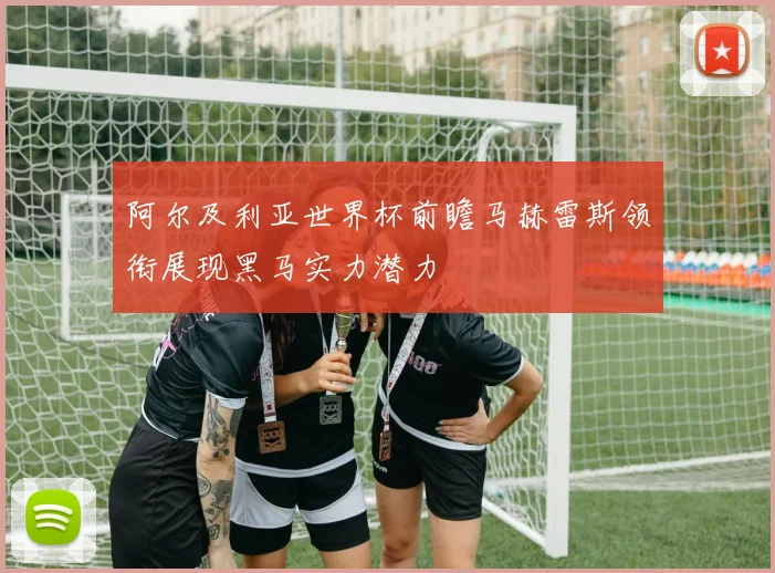 阿尔及利亚世界杯前瞻马赫雷斯领衔展现黑马实力潜力