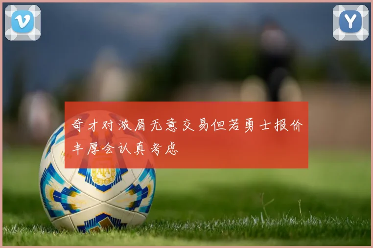 奇才对浓眉无意交易但若勇士报价丰厚会认真考虑