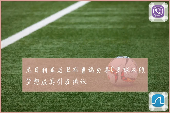 尼日利亚后卫布鲁诺分享C罗球衣照梦想成真引发热议