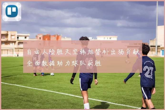 自由人险胜天空韩旭替补出场贡献全面数据助力球队获胜