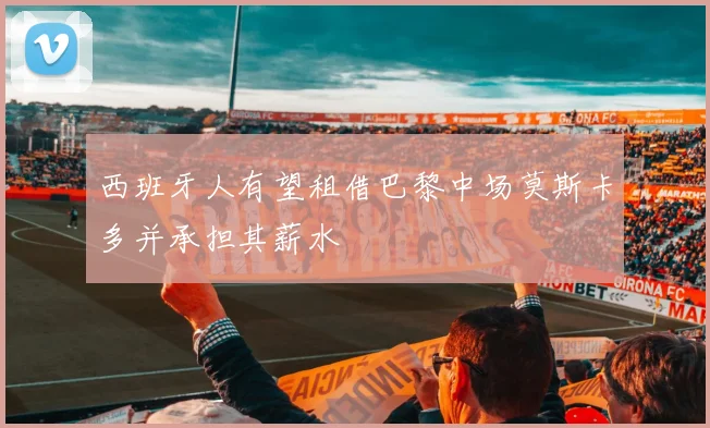 西班牙人有望租借巴黎中场莫斯卡多并承担其薪水