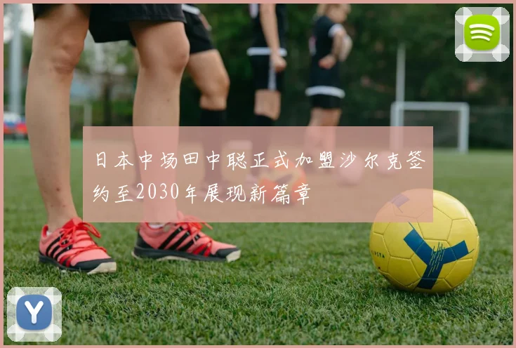 日本中场田中聪正式加盟沙尔克签约至2030年展现新篇章