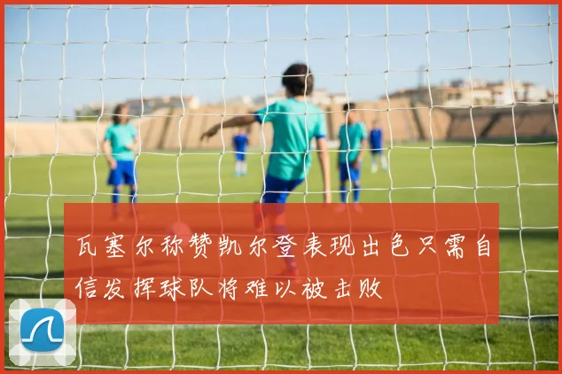瓦塞尔称赞凯尔登表现出色只需自信发挥球队将难以被击败