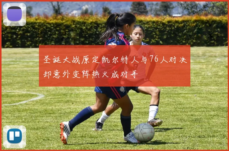 圣诞大战原定凯尔特人与76人对决却意外变阵热火成对手