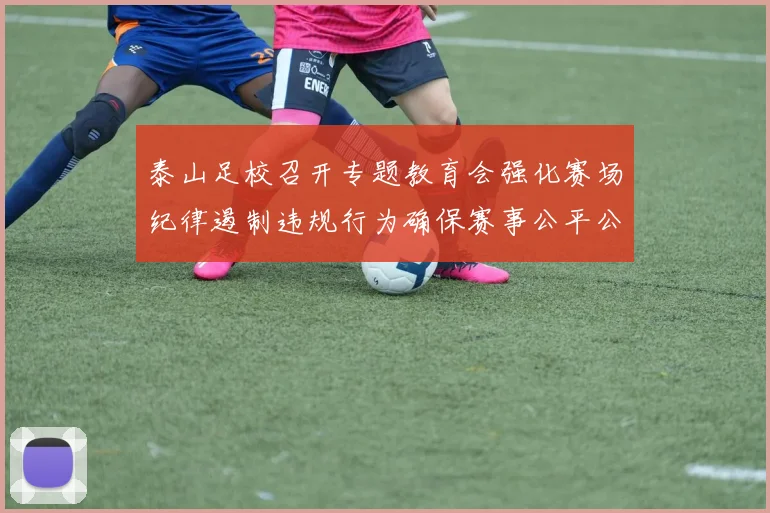 泰山足校召开专题教育会强化赛场纪律遏制违规行为确保赛事公平公正