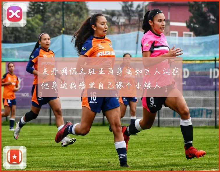 麦丹调侃文班亚马身高如巨人站在他身边我感觉自己像个小矮人