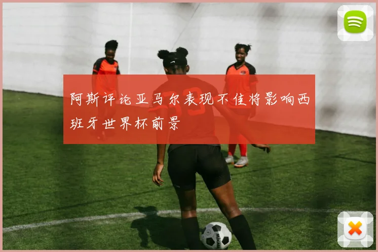 阿斯评论亚马尔表现不佳将影响西班牙世界杯前景