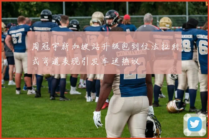 周冠宇新加坡站升级包到位法拉利式弯道表现引发车迷热议
