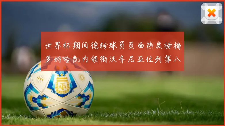 世界杯期间德转球员页面热度榜梅罗姆哈凯内领衔沃齐尼亚位列第八