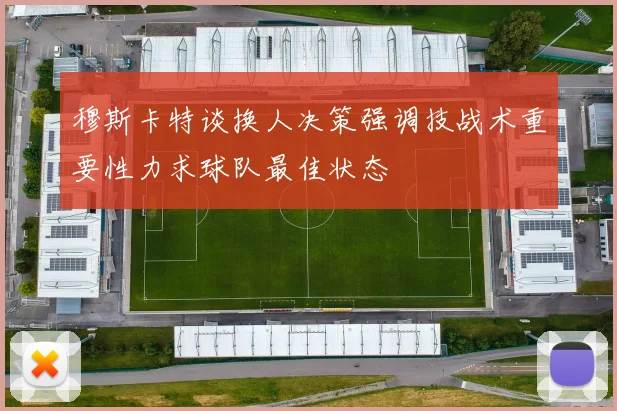 穆斯卡特谈换人决策强调技战术重要性力求球队最佳状态