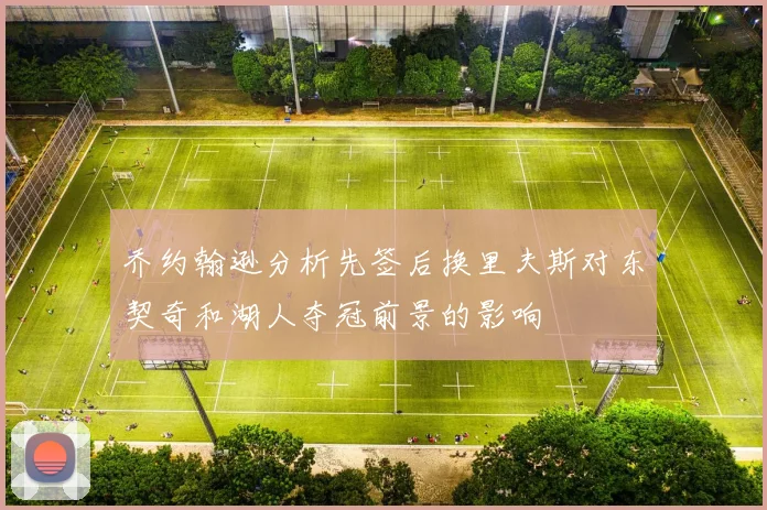 乔约翰逊分析先签后换里夫斯对东契奇和湖人夺冠前景的影响