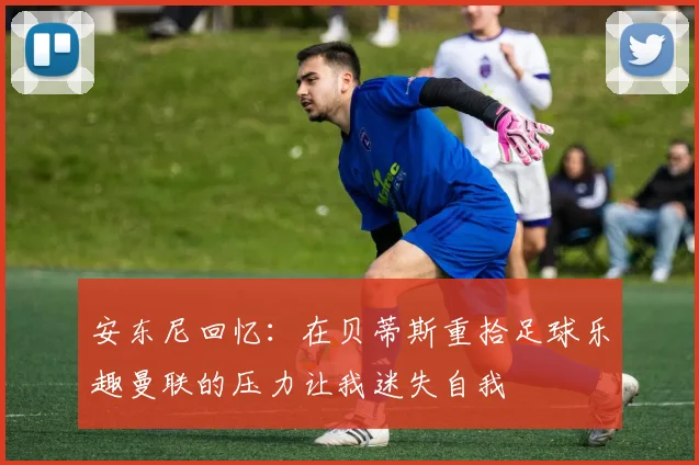 安东尼回忆：在贝蒂斯重拾足球乐趣曼联的压力让我迷失自我