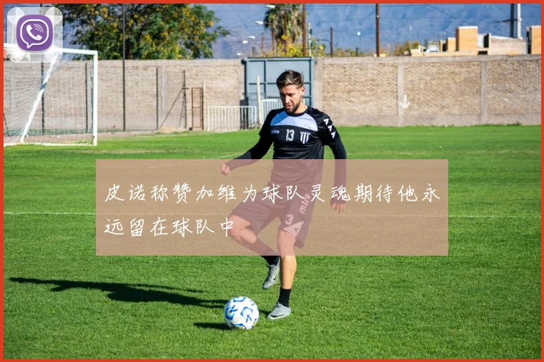 皮诺称赞加维为球队灵魂期待他永远留在球队中