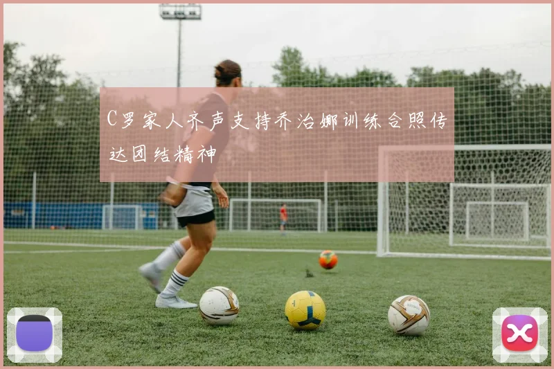 C罗家人齐声支持乔治娜训练合照传达团结精神