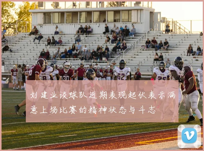 刘建业谈球队近期表现起伏表示满意上场比赛的精神状态与斗志