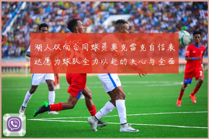 湖人双向合同球员奥克雷克自信表达愿为球队全力以赴的决心与全面能力