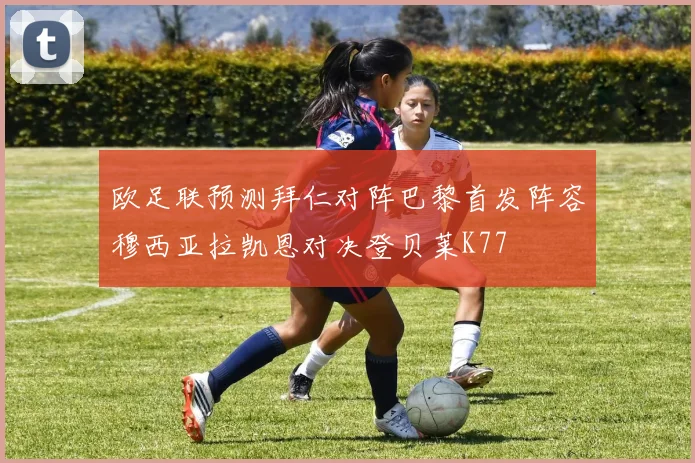 欧足联预测拜仁对阵巴黎首发阵容穆西亚拉凯恩对决登贝莱K77