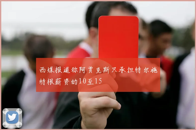 西媒报道称阿贾克斯只承担特尔施特根薪资的10至15