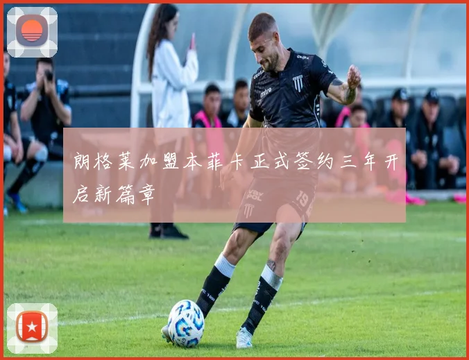 朗格莱加盟本菲卡正式签约三年开启新篇章
