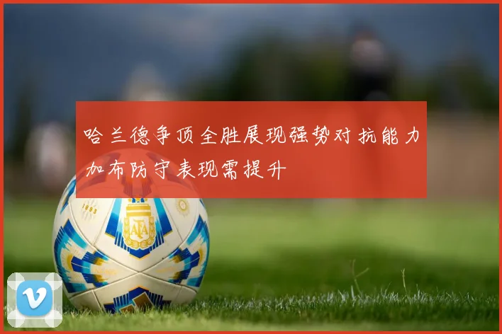 哈兰德争顶全胜展现强势对抗能力加布防守表现需提升